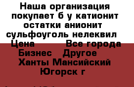 Наша организация покупает б/у катионит остатки анионит, сульфоуголь нелеквил. › Цена ­ 150 - Все города Бизнес » Другое   . Ханты-Мансийский,Югорск г.